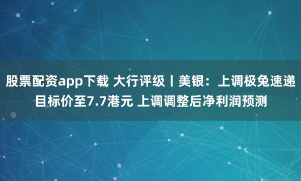 股票配资app下载 大行评级丨美银：上调极兔速递目标价至7.7港元 上调调整后净利润预测