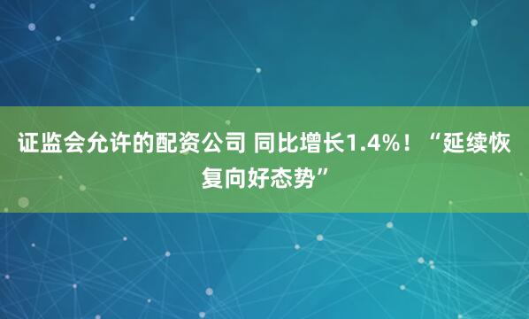 证监会允许的配资公司 同比增长1.4%！“延续恢复向好态势”