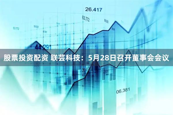 股票投资配资 联芸科技：5月28日召开董事会会议