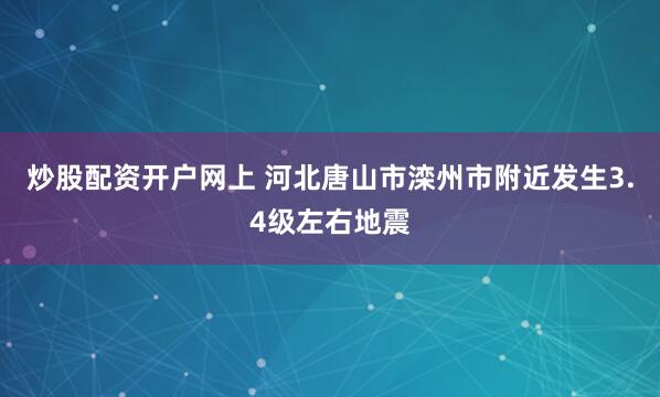 炒股配资开户网上 河北唐山市滦州市附近发生3.4级左右地震
