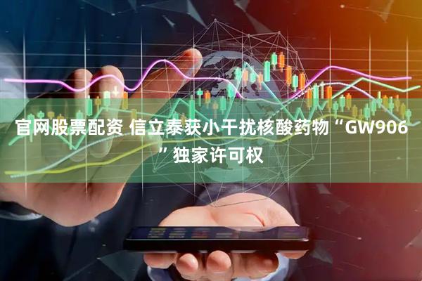 官网股票配资 信立泰获小干扰核酸药物“GW906”独家许可权