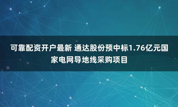 可靠配资开户最新 通达股份预中标1.76亿元国家电网导地线采购项目