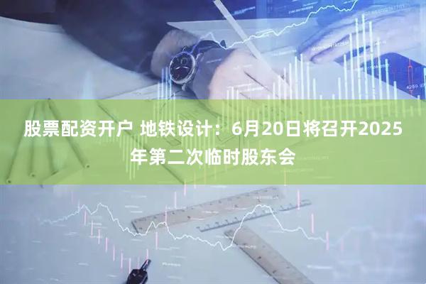 股票配资开户 地铁设计：6月20日将召开2025年第二次临时股东会
