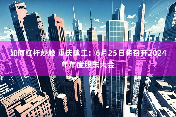 如何杠杆炒股 重庆建工：6月25日将召开2024年年度股东大会