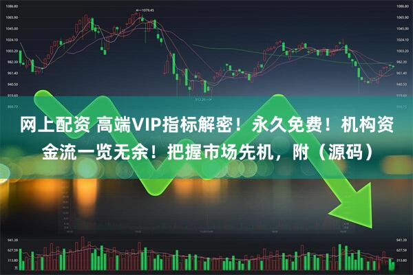 网上配资 高端VIP指标解密！永久免费！机构资金流一览无余！把握市场先机，附（源码）