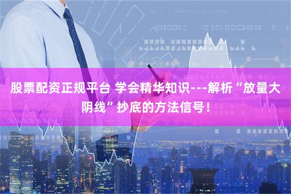 股票配资正规平台 学会精华知识---解析“放量大阴线”抄底的方法信号！