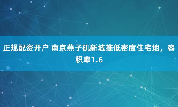 正规配资开户 南京燕子矶新城推低密度住宅地，容积率1.6