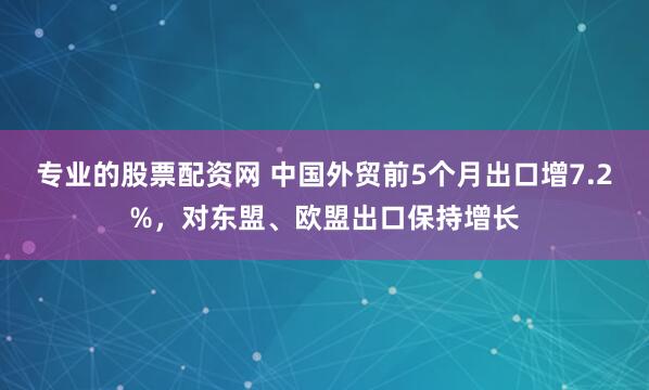 专业的股票配资网 中国外贸前5个月出口增7.2%，对东盟、欧盟出口保持增长