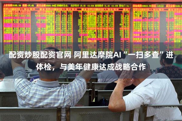 配资炒股配资官网 阿里达摩院AI“一扫多查”进体检，与美年健康达成战略合作