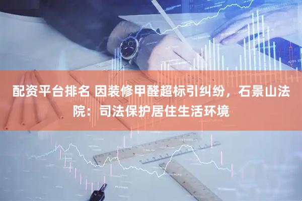 配资平台排名 因装修甲醛超标引纠纷，石景山法院：司法保护居住生活环境