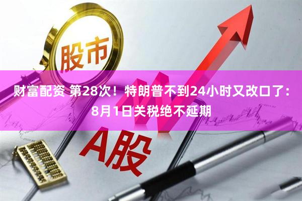 财富配资 第28次！特朗普不到24小时又改口了：8月1日关税绝不延期