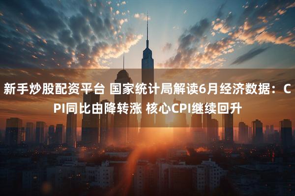 新手炒股配资平台 国家统计局解读6月经济数据：CPI同比由降转涨 核心CPI继续回升