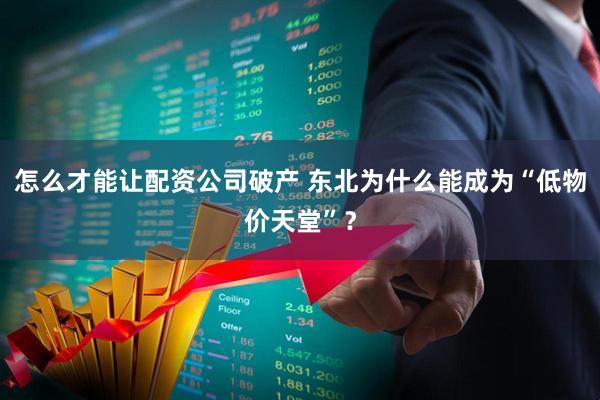 怎么才能让配资公司破产 东北为什么能成为“低物价天堂”？