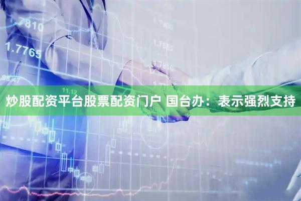 炒股配资平台股票配资门户 国台办：表示强烈支持