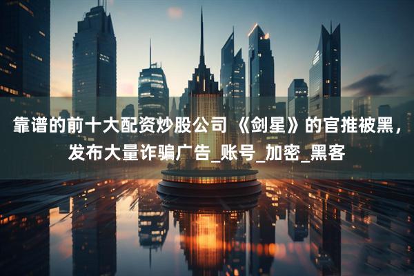 靠谱的前十大配资炒股公司 《剑星》的官推被黑，发布大量诈骗广告_账号_加密_黑客