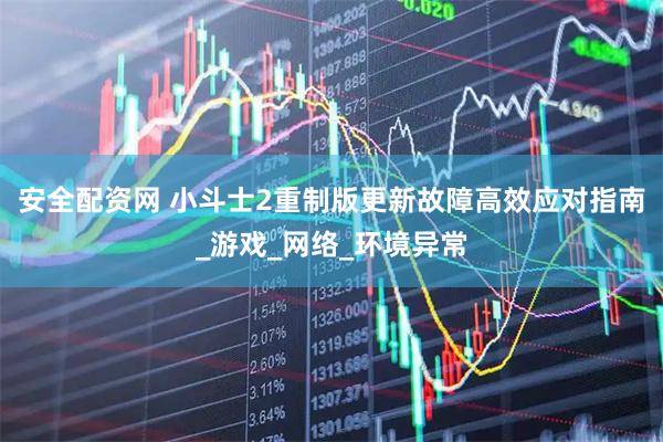 安全配资网 小斗士2重制版更新故障高效应对指南_游戏_网络_环境异常