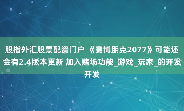 股指外汇股票配资门户 《赛博朋克2077》可能还会有2.4版本更新 加入赌场功能_游戏_玩家_的开发