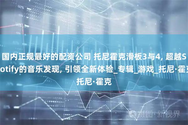国内正规最好的配资公司 托尼霍克滑板3与4, 超越Spotify的音乐发现, 引领全新体验_专辑_游戏_托尼·霍克