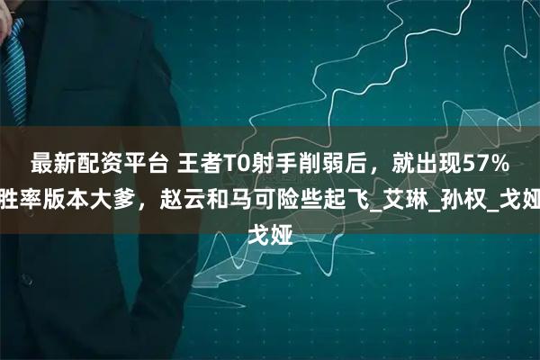 最新配资平台 王者T0射手削弱后，就出现57%胜率版本大爹，赵云和马可险些起飞_艾琳_孙权_戈娅