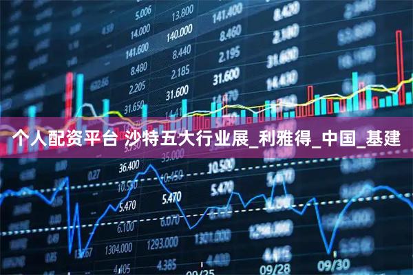 个人配资平台 沙特五大行业展_利雅得_中国_基建