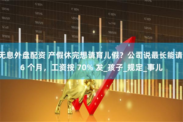 无息外盘配资 产假休完想请育儿假？公司说最长能请 6 个月，工资按 70% 发_孩子_规定_事儿