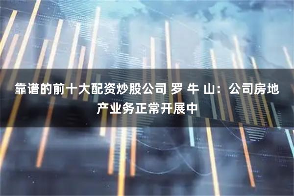 靠谱的前十大配资炒股公司 罗 牛 山：公司房地产业务正常开展中