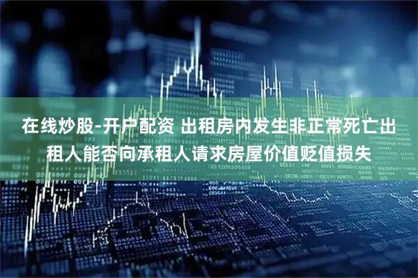 在线炒股-开户配资 出租房内发生非正常死亡出租人能否向承租人请求房屋价值贬值损失