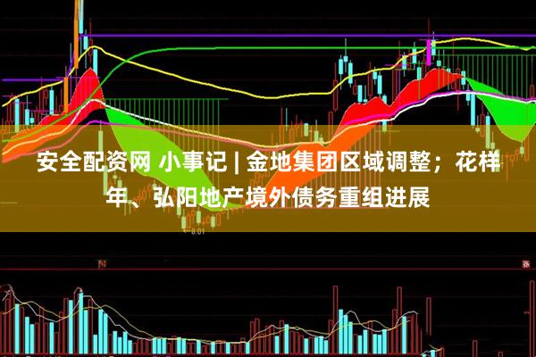 安全配资网 小事记 | 金地集团区域调整；花样年、弘阳地产境外债务重组进展