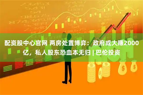 配资股中心官网 两房处置博弈：政府或大赚2000亿，私人股东恐血本无归 | 巴伦投资