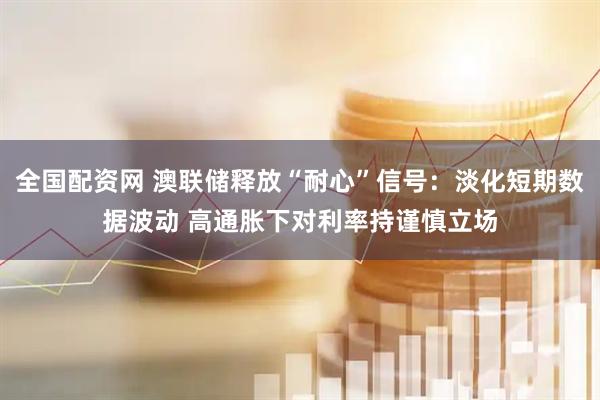 全国配资网 澳联储释放“耐心”信号:淡化短期数据波动 高通胀下对利率持谨慎立场