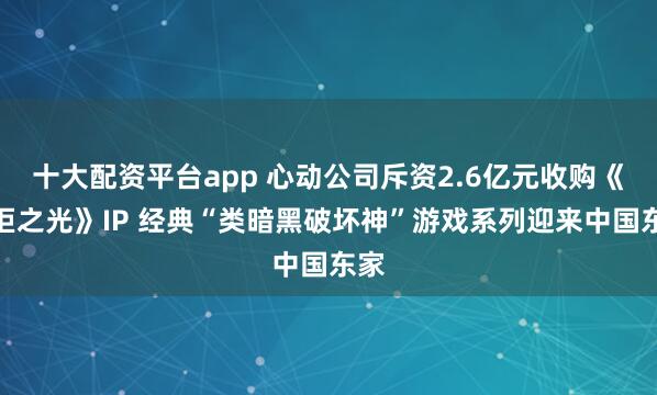 十大配资平台app 心动公司斥资2.6亿元收购《火炬之光》IP 经典“类暗黑破坏神”游戏系列迎来中国东家